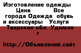 Изготовление одежды. › Цена ­ 1 000 - Все города Одежда, обувь и аксессуары » Услуги   . Тверская обл.,Удомля г.